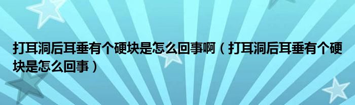 打耳洞后耳垂有個(gè)硬塊是怎么回事?。ù蚨春蠖褂袀€(gè)硬塊是怎么回事）