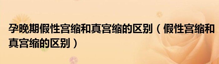 孕晚期假性宮縮和真宮縮的區(qū)別（假性宮縮和真宮縮的區(qū)別）