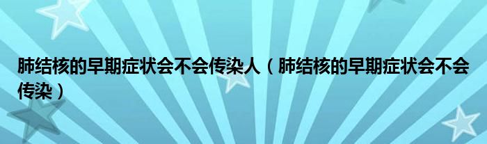 肺結(jié)核的早期癥狀會不會傳染人（肺結(jié)核的早期癥狀會不會傳染）