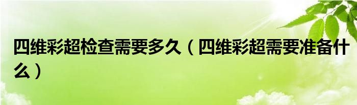 四維彩超檢查需要多久（四維彩超需要準備什么）