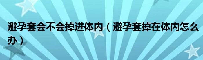 避孕套會不會掉進(jìn)體內(nèi)（避孕套掉在體內(nèi)怎么辦）