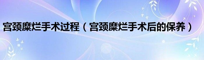 宮頸糜爛手術(shù)過程（宮頸糜爛手術(shù)后的保養(yǎng)）