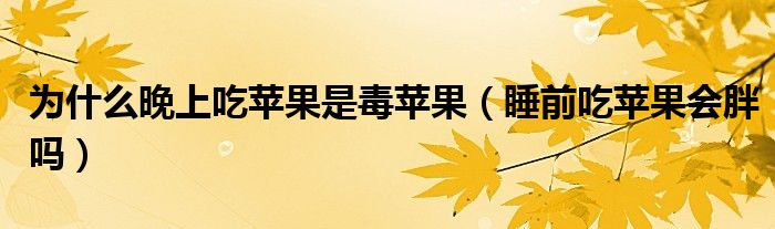 為什么晚上吃蘋(píng)果是毒蘋(píng)果（睡前吃蘋(píng)果會(huì)胖嗎）