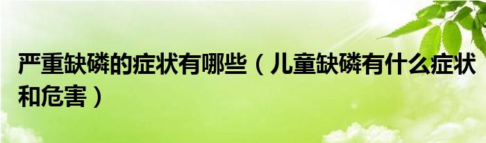 嚴重缺磷的癥狀有哪些（兒童缺磷有什么癥狀和危害）