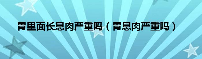 胃里面長(zhǎng)息肉嚴(yán)重嗎（胃息肉嚴(yán)重嗎）