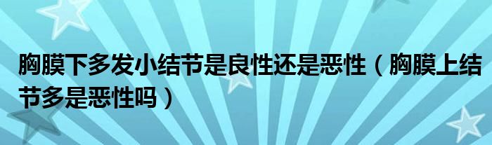 胸膜下多發(fā)小結(jié)節(jié)是良性還是惡性（胸膜上結(jié)節(jié)多是惡性嗎）