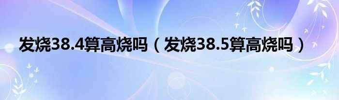 發(fā)燒38.4算高燒嗎（發(fā)燒38.5算高燒嗎）