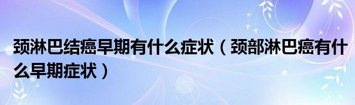 頸淋巴結(jié)癌早期有什么癥狀（頸部淋巴癌有什么早期癥狀）