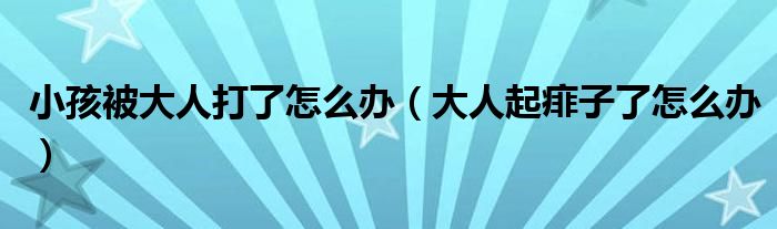 小孩被大人打了怎么辦（大人起痱子了怎么辦）