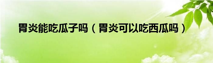 胃炎能吃瓜子嗎（胃炎可以吃西瓜嗎）