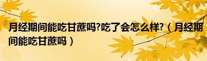 月經期間能吃甘蔗嗎?吃了會怎么樣?（月經期間能吃甘蔗嗎）