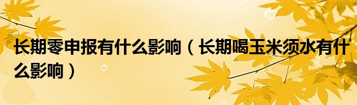 長期零申報(bào)有什么影響（長期喝玉米須水有什么影響）