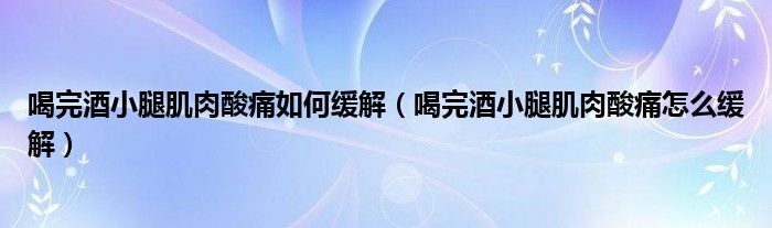 喝完酒小腿肌肉酸痛如何緩解（喝完酒小腿肌肉酸痛怎么緩解）