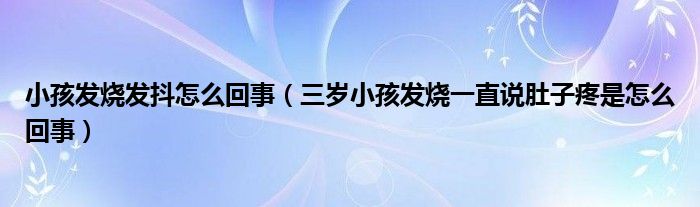 小孩發(fā)燒發(fā)抖怎么回事（三歲小孩發(fā)燒一直說肚子疼是怎么回事）