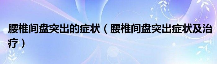 腰椎間盤(pán)突出的癥狀（腰椎間盤(pán)突出癥狀及治療）