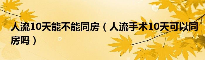 人流10天能不能同房（人流手術(shù)10天可以同房嗎）