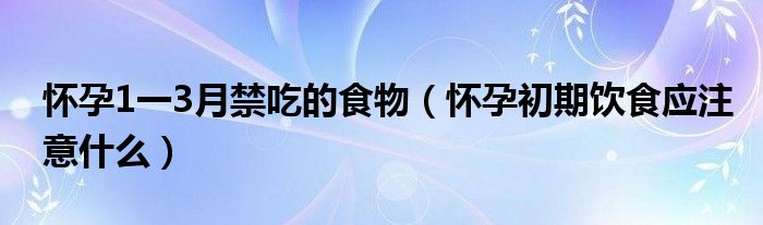 懷孕1一3月禁吃的食物（懷孕初期飲食應注意什么）