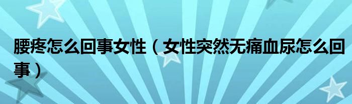 腰疼怎么回事女性（女性突然無(wú)痛血尿怎么回事）