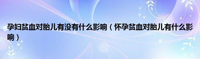 孕婦貧血對胎兒有沒有什么影響（懷孕貧血對胎兒有什么影響）