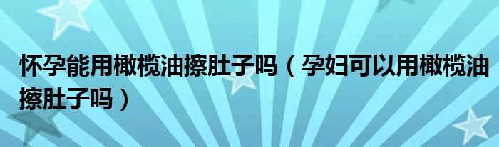 懷孕能用橄欖油擦肚子嗎（孕婦可以用橄欖油擦肚子嗎）