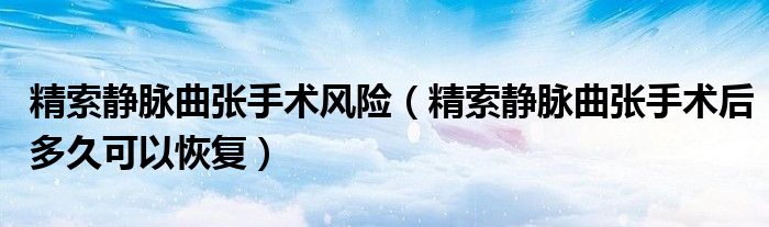 精索靜脈曲張手術風險（精索靜脈曲張手術后多久可以恢復）