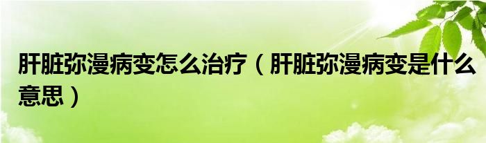 肝臟彌漫病變怎么治療（肝臟彌漫病變是什么意思）