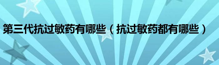 第三代抗過敏藥有哪些（抗過敏藥都有哪些）