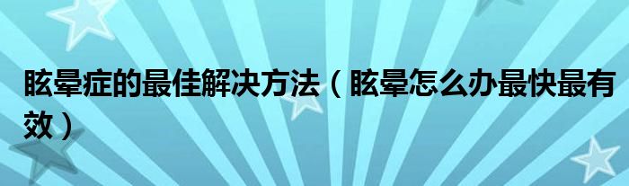 眩暈癥的最佳解決方法（眩暈怎么辦最快最有效）