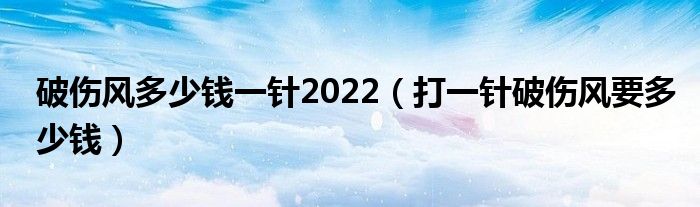 破傷風(fēng)多少錢一針2022（打一針破傷風(fēng)要多少錢）