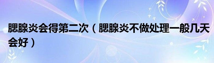 腮腺炎會得第二次（腮腺炎不做處理一般幾天會好）