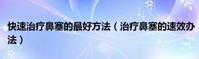 快速治療鼻塞的最好方法（治療鼻塞的速效辦法）