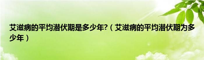 艾滋病的平均潛伏期是多少年?（艾滋病的平均潛伏期為多少年）