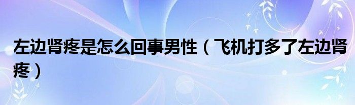 左邊腎疼是怎么回事男性（飛機打多了左邊腎疼）