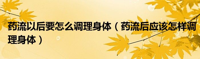 藥流以后要怎么調(diào)理身體（藥流后應(yīng)該怎樣調(diào)理身體）