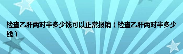 檢查乙肝兩對(duì)半多少錢可以正常報(bào)銷（檢查乙肝兩對(duì)半多少錢）