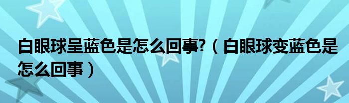 白眼球呈藍(lán)色是怎么回事?（白眼球變藍(lán)色是怎么回事）