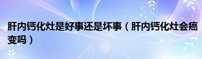 肝內(nèi)鈣化灶是好事還是壞事（肝內(nèi)鈣化灶會癌變嗎）