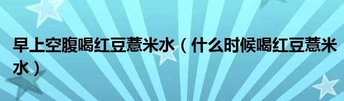 早上空腹喝紅豆薏米水（什么時(shí)候喝紅豆薏米水）