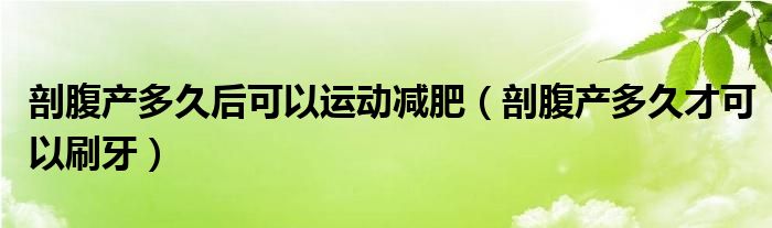 剖腹產(chǎn)多久后可以運(yùn)動減肥（剖腹產(chǎn)多久才可以刷牙）