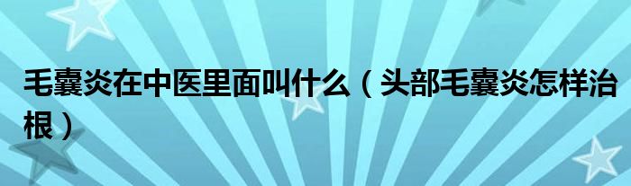 毛囊炎在中醫(yī)里面叫什么（頭部毛囊炎怎樣治根）