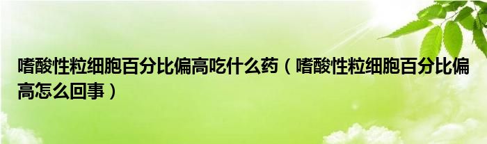 嗜酸性粒細(xì)胞百分比偏高吃什么藥（嗜酸性粒細(xì)胞百分比偏高怎么回事）