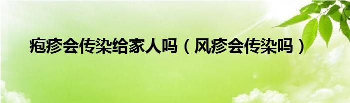 皰疹會(huì)傳染給家人嗎（風(fēng)疹會(huì)傳染嗎）