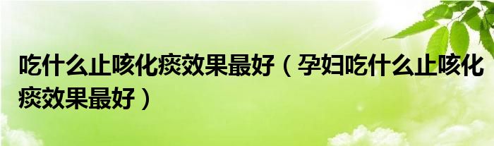 吃什么止咳化痰效果最好（孕婦吃什么止咳化痰效果最好）