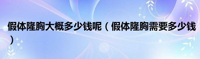 假體隆胸大概多少錢呢（假體隆胸需要多少錢）