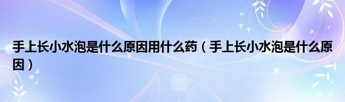 手上長(zhǎng)小水泡是什么原因用什么藥（手上長(zhǎng)小水泡是什么原因）