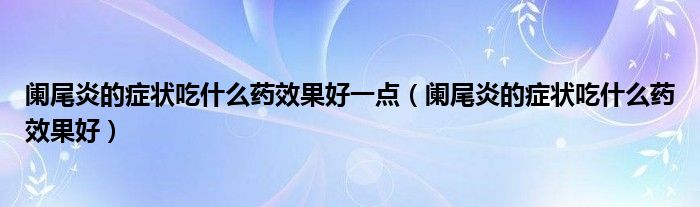 闌尾炎的癥狀吃什么藥效果好一點(diǎn)（闌尾炎的癥狀吃什么藥效果好）