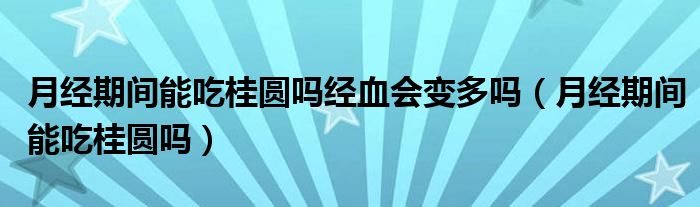 月經(jīng)期間能吃桂圓嗎經(jīng)血會變多嗎（月經(jīng)期間能吃桂圓嗎）