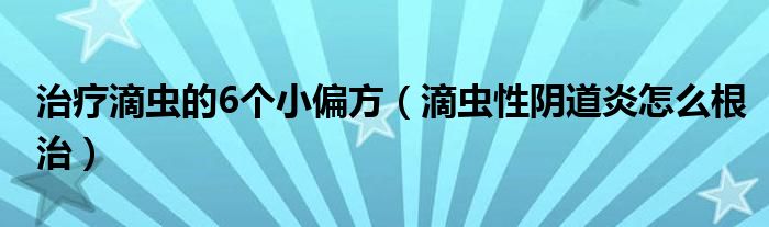 治療滴蟲(chóng)的6個(gè)小偏方（滴蟲(chóng)性陰道炎怎么根治）