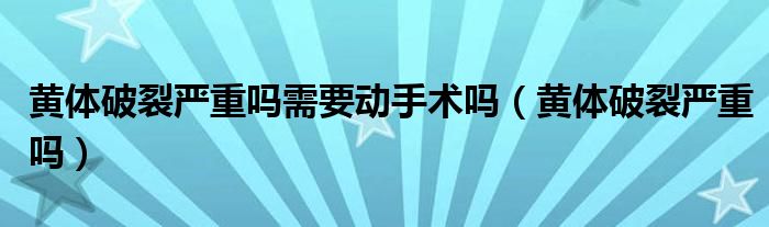 黃體破裂嚴(yán)重嗎需要?jiǎng)邮中g(shù)嗎（黃體破裂嚴(yán)重嗎）