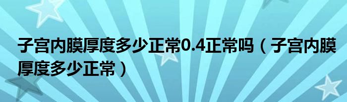 子宮內(nèi)膜厚度多少正常0.4正常嗎（子宮內(nèi)膜厚度多少正常）